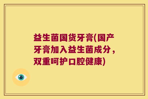 益生菌国货牙膏(国产牙膏加入益生菌成分，双重呵护口腔健康)