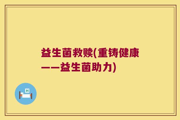 益生菌救赎(重铸健康——益生菌助力)