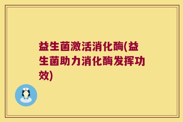 益生菌激活消化酶(益生菌助力消化酶发挥功效) 益生菌激活消化酶(益生菌助力消化酶发挥功效)