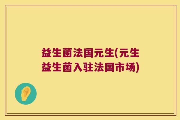 益生菌法国元生(元生益生菌入驻法国市场)