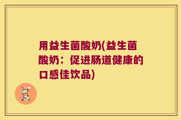 用益生菌酸奶(益生菌酸奶：促进肠道健康的口感佳饮品)
