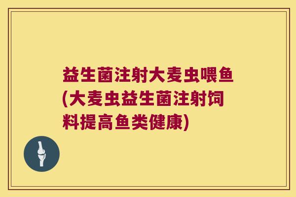 益生菌注射大麦虫喂鱼(大麦虫益生菌注射饲料提高鱼类健康) 益生菌注射大麦虫喂鱼(大麦虫益生菌注射饲料提高鱼类健康)