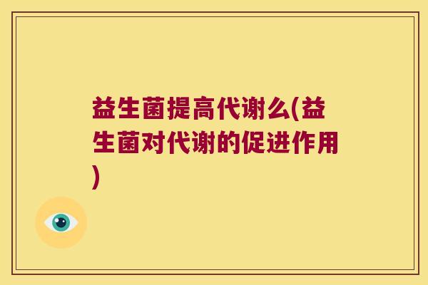 益生菌提高代谢么(益生菌对代谢的促进作用) 益生菌提高代谢么(益生菌对代谢的促进作用)