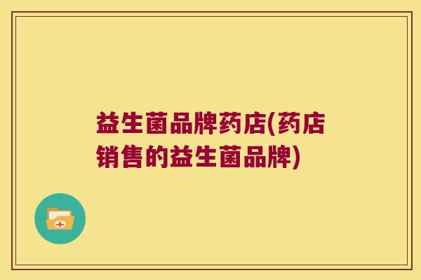 益生菌品牌药店(药店销售的益生菌品牌)