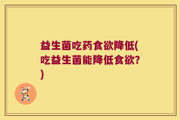 益生菌吃药降低(吃益生菌能降低?) 益生菌吃药降低(吃益生菌能降低?)