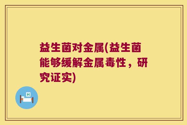 益生菌对金属(益生菌能够缓解金属毒性，研究证实)