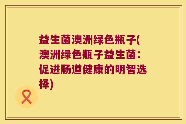 益生菌澳洲绿色瓶子(澳洲绿色瓶子益生菌：促进肠道健康的明智选择)