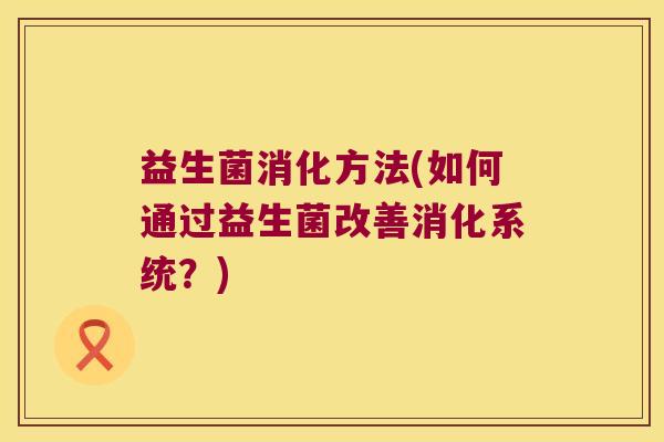 益生菌消化方法(如何通过益生菌改善消化系统？)