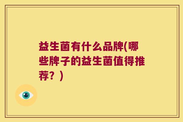 益生菌有什么品牌(哪些牌子的益生菌值得推荐？)