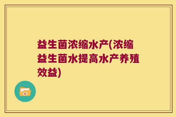 益生菌浓缩水产(浓缩益生菌水提高水产养殖效益)