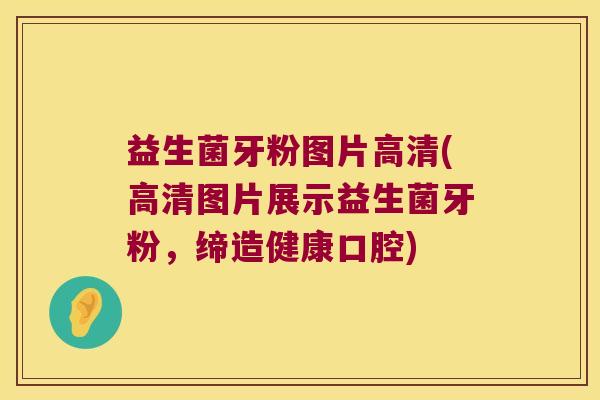 益生菌牙粉图片高清(高清图片展示益生菌牙粉,缔造健康口腔) 益生菌牙粉图片高清(高清图片展示益生菌牙粉,缔造健康口腔)