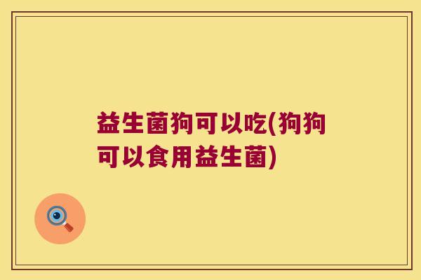 益生菌狗可以吃(狗狗可以食用益生菌)