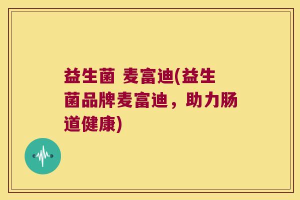 益生菌 麦富迪(益生菌品牌麦富迪，助力肠道健康)