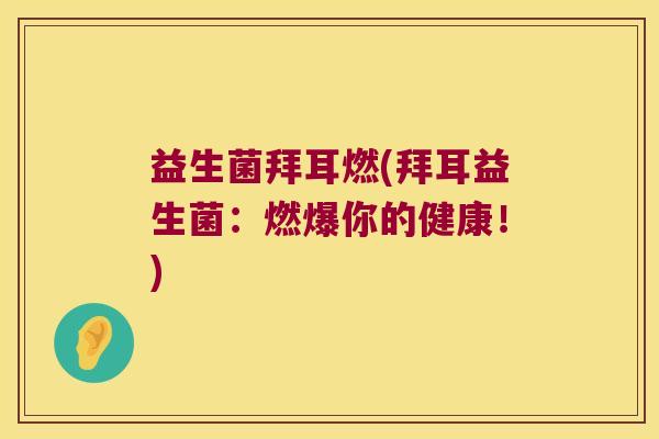 益生菌拜耳燃(拜耳益生菌:燃爆你的健康!) 益生菌拜耳燃(拜耳益生菌:燃爆你的健康!)