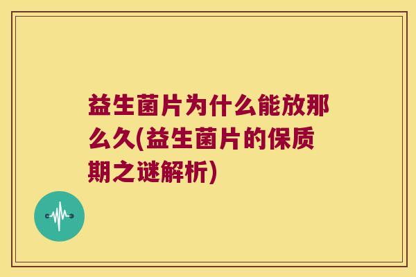 益生菌片为什么能放那么久(益生菌片的保质期之谜解析)