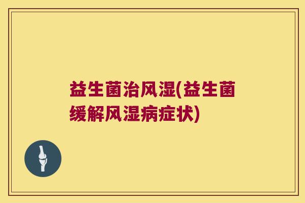 益生菌治风湿(益生菌缓解风湿病症状)