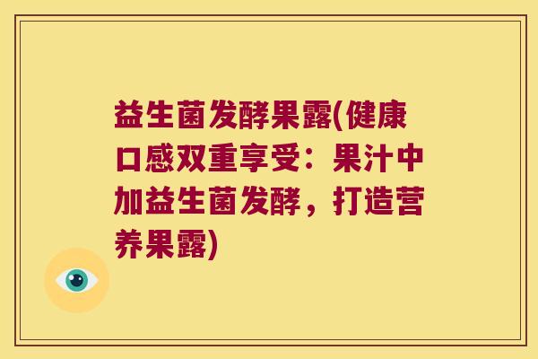 益生菌发酵果露(健康口感双重享受：果汁中加益生菌发酵，打造营养果露)