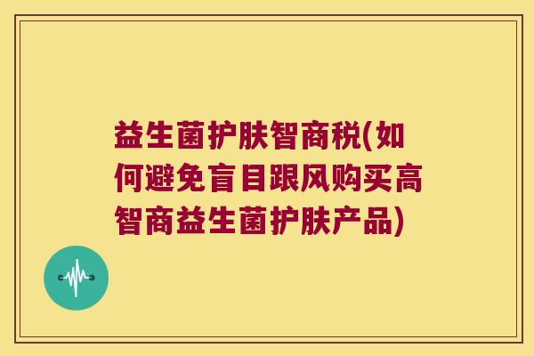 益生菌护肤智商税(如何避免盲目跟风购买高智商益生菌护肤产品)