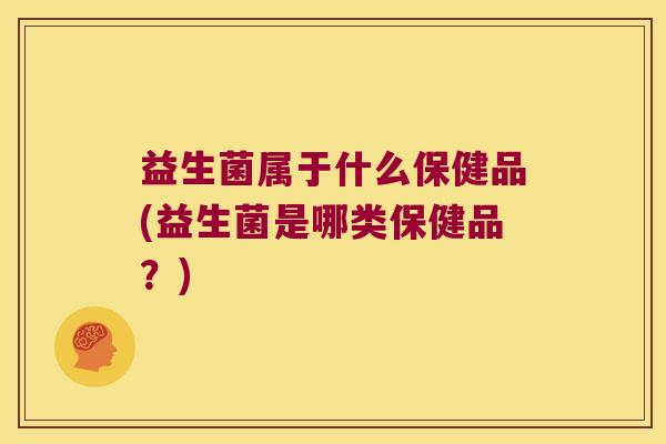 益生菌属于什么保健品(益生菌是哪类保健品？)
