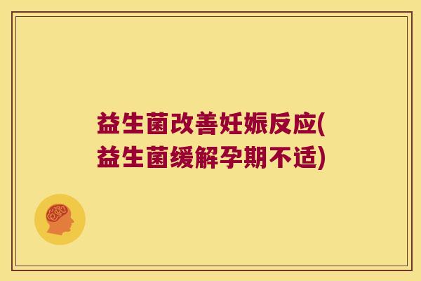 益生菌改善妊娠反应(益生菌缓解孕期不适)