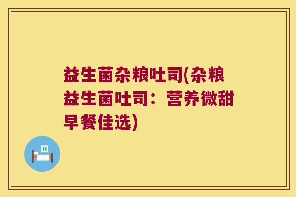 益生菌杂粮吐司(杂粮益生菌吐司:营养微甜早餐佳选) 益生菌杂粮吐司(杂粮益生菌吐司:营养微甜早餐佳选)