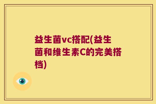 益生菌vc搭配(益生菌和维生素C的完美搭档) 益生菌vc搭配(益生菌和维生素C的完美搭档)