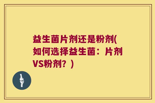 益生菌片剂还是粉剂(如何选择益生菌:片剂VS粉剂?) 益生菌片剂还是粉剂(如何选择益生菌:片剂VS粉剂?)