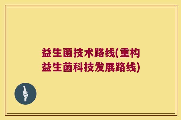 益生菌技术路线(重构益生菌科技发展路线) 益生菌技术路线(重构益生菌科技发展路线)