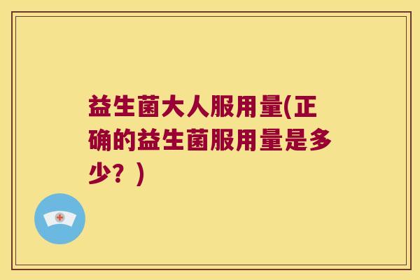 益生菌大人服用量(正确的益生菌服用量是多少?) 益生菌大人服用量(正确的益生菌服用量是多少?)