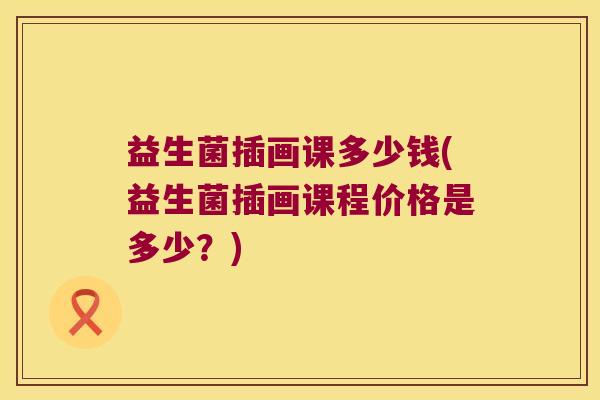 益生菌插画课多少钱(益生菌插画课程价格是多少?) 益生菌插画课多少钱(益生菌插画课程价格是多少?)
