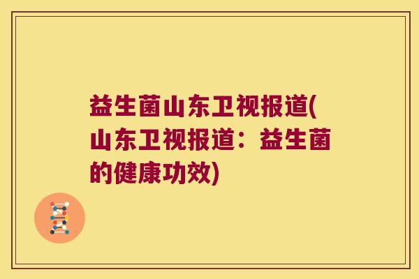 益生菌山东卫视报道(山东卫视报道:益生菌的健康功效) 益生菌山东卫视报道(山东卫视报道:益生菌的健康功效)