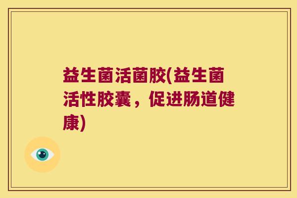 益生菌活菌胶(益生菌活性胶囊,促进肠道健康) 益生菌活菌胶(益生菌活性胶囊,促进肠道健康)