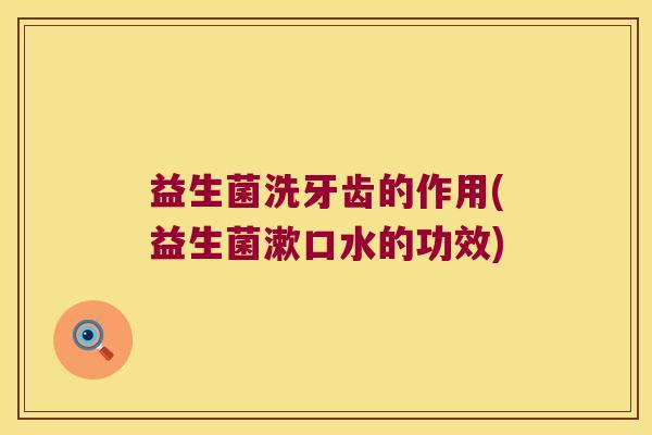 益生菌洗牙齿的作用(益生菌漱口水的功效)