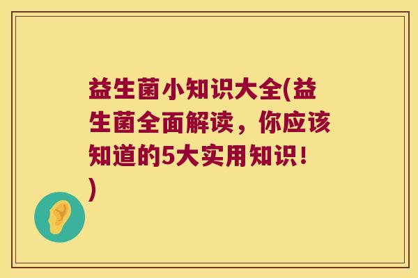 益生菌小知识大全(益生菌全面解读,你应该知道的5大实用知识!) 益生菌小知识大全(益生菌全面解读,你应该知道的5大实用知识!)