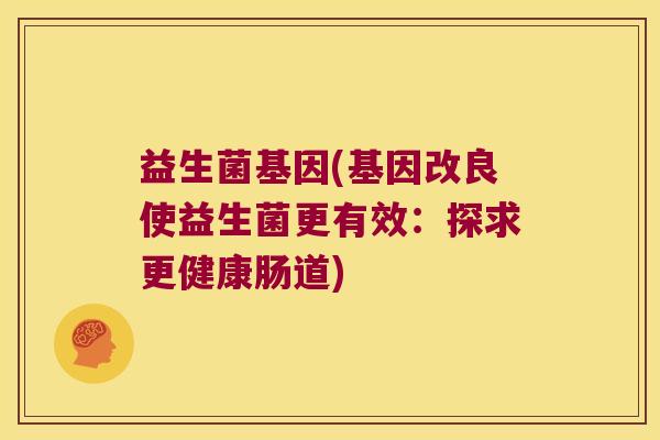 益生菌基因(基因改良使益生菌更有效：探求更健康肠道)