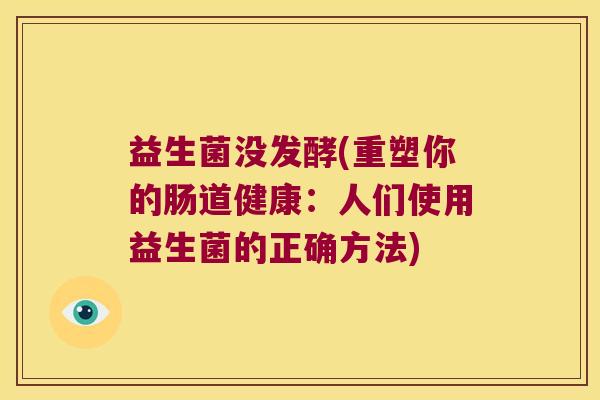 益生菌没发酵(重塑你的肠道健康：人们使用益生菌的正确方法)
