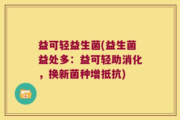 益可轻益生菌(益生菌益处多：益可轻助消化，换新菌种增抵抗)