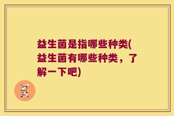 益生菌是指哪些种类(益生菌有哪些种类，了解一下吧)