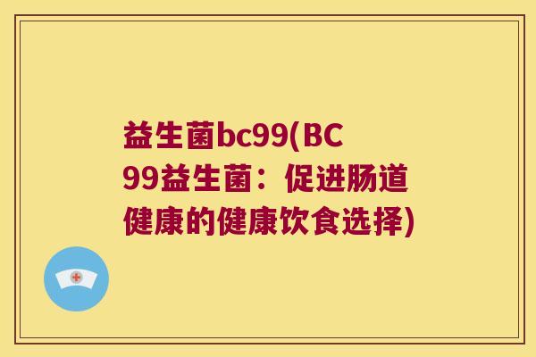 益生菌bc99(BC99益生菌：促进肠道健康的健康饮食选择)