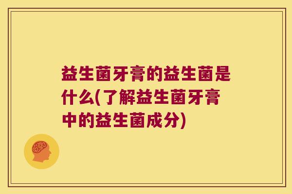 益生菌牙膏的益生菌是什么(了解益生菌牙膏中的益生菌成分)