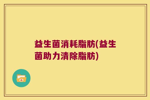 益生菌消耗脂肪(益生菌助力清除脂肪)