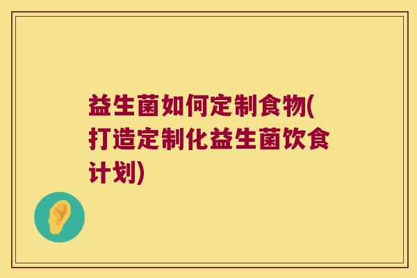 益生菌如何定制食物(打造定制化益生菌饮食计划)