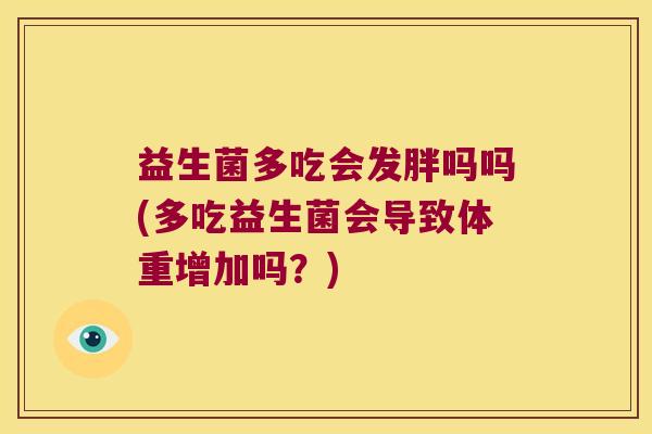 益生菌多吃会发胖吗吗(多吃益生菌会导致体重增加吗?) 益生菌多吃会发胖吗吗(多吃益生菌会导致体重增加吗?)