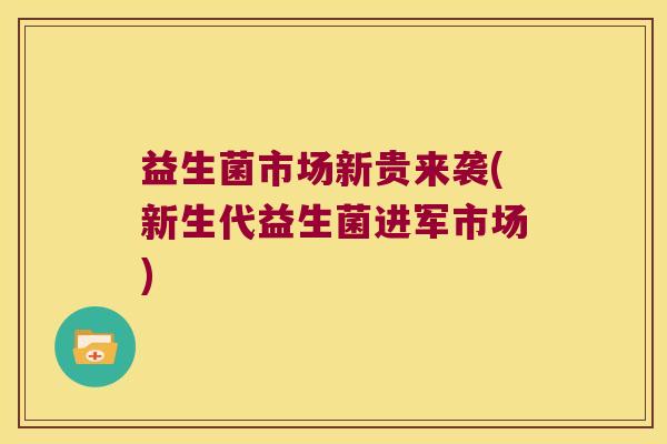 益生菌市场新贵来袭(新生代益生菌进军市场) 益生菌市场新贵来袭(新生代益生菌进军市场)