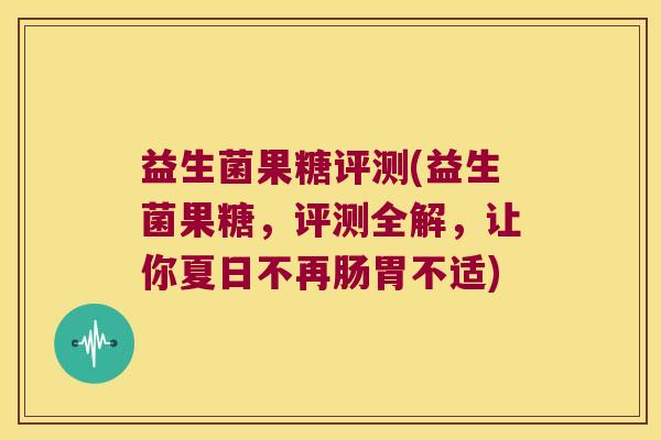 益生菌果糖评测(益生菌果糖,评测全解,让你夏日不再肠胃不适) 益生菌果糖评测(益生菌果糖,评测全解,让你夏日不再肠胃不适)