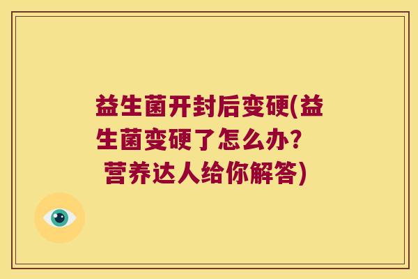 益生菌开封后变硬(益生菌变硬了怎么办？  营养达人给你解答)