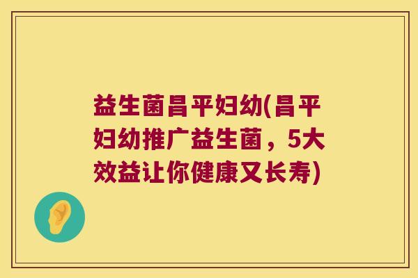 益生菌昌平妇幼(昌平妇幼推广益生菌,5大效益让你健康又长寿) 益生菌昌平妇幼(昌平妇幼推广益生菌,5大效益让你健康又长寿)
