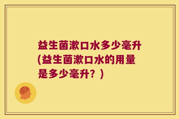益生菌漱口水多少毫升(益生菌漱口水的用量是多少毫升？)