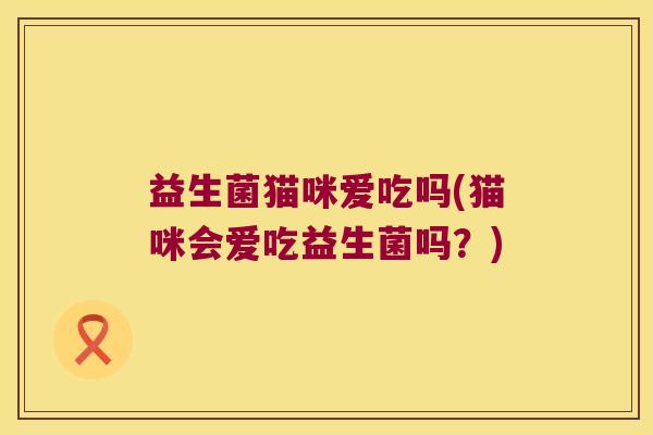 益生菌猫咪爱吃吗(猫咪会爱吃益生菌吗？)