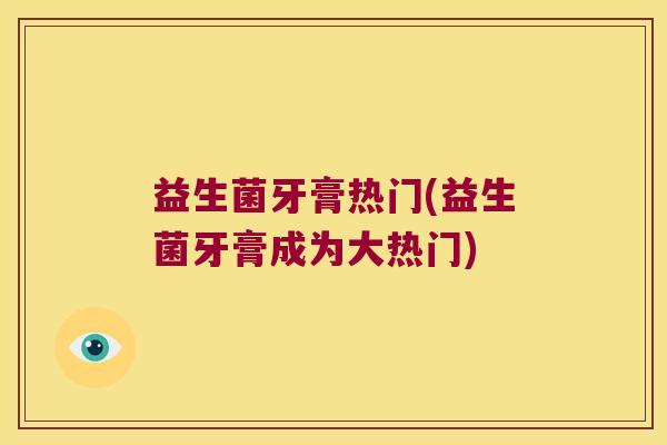 益生菌牙膏热门(益生菌牙膏成为大热门)